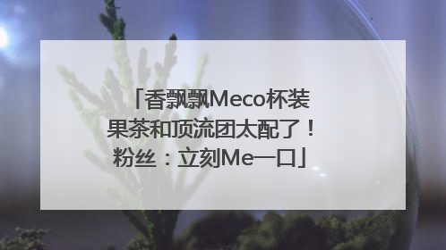 香飘飘Meco杯装果茶和顶流团太配了！粉丝：立刻Me一口