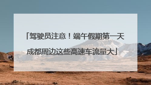 驾驶员注意！端午假期第一天 成都周边这些高速车流量大