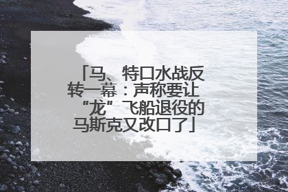 马、特口水战反转一幕：声称要让“龙”飞船退役的马斯克又改口了