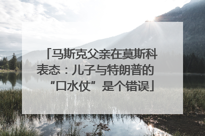 马斯克父亲在莫斯科表态：儿子与特朗普的“口水仗”是个错误