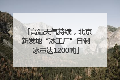 高温天气持续，北京新发地“冰工厂”日制冰量达1200吨