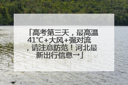 高考第三天，最高温41℃+大风+强对流，请注意防范！河北最新出行信息→