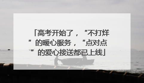 高考开始了，“不打烊”的暖心服务，“点对点”的爱心接送都已上线