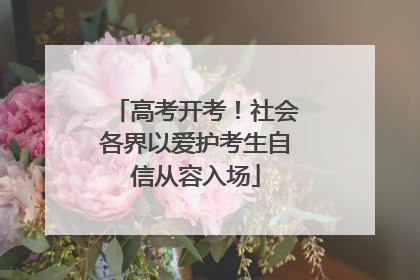 高考开考！社会各界以爱护考生自信从容入场