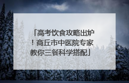 高考饮食攻略出炉！商丘市中医院专家教你三餐科学搭配
