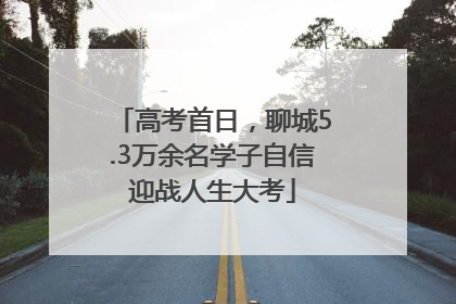 高考首日，聊城5.3万余名学子自信迎战人生大考