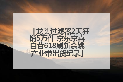 龙头过滤器2天狂销5万件 京东京喜自营618刷新余姚产业带出货纪录
