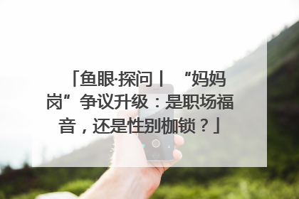 鱼眼·探问丨 “妈妈岗”争议升级：是职场福音，还是性别枷锁？