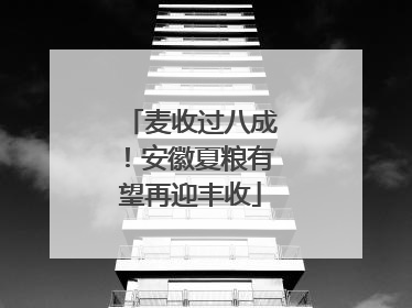 麦收过八成！安徽夏粮有望再迎丰收