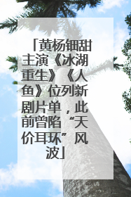 黄杨钿甜主演《冰湖重生》《人鱼》位列新剧片单，此前曾陷“天价耳环”风波