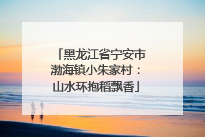 黑龙江省宁安市渤海镇小朱家村：山水环抱稻飘香