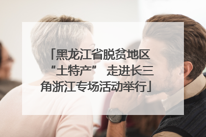 黑龙江省脱贫地区 “土特产” 走进长三角浙江专场活动举行