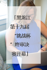 黑龙江第十九届“挑战杯”终审决赛开幕