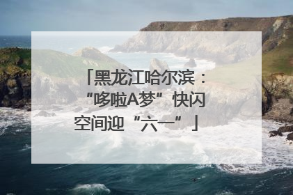 黑龙江哈尔滨：“哆啦A梦”快闪空间迎“六一”