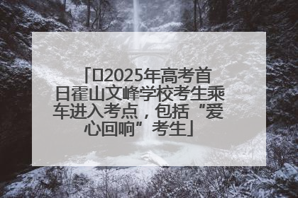﻿2025年高考首日霍山文峰学校考生乘车进入考点，包括“爱心回响”考生