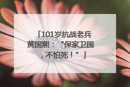 101岁抗战老兵黄国熙：“保家卫国，不怕死！”