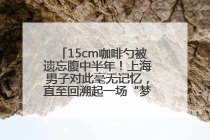 15cm咖啡勺被遗忘腹中半年!上海男子对此毫无记忆,直至回溯起一场“梦境”般的经历