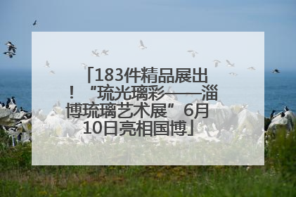 183件精品展出！“琉光璃彩——淄博琉璃艺术展”6月10日亮相国博