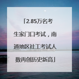 2.85万名考生家门口考试，南通地区社工考试人数再创历史新高