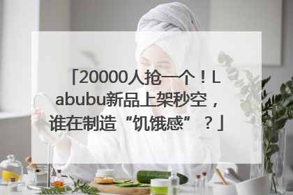 20000人抢一个！Labubu新品上架秒空，谁在制造“饥饿感”？