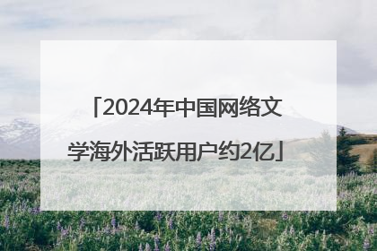 2024年中国网络文学海外活跃用户约2亿