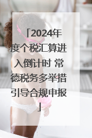 2024年度个税汇算进入倒计时 常德税务多举措引导合规申报
