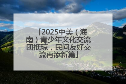 2025中美（海南）青少年文化交流团抵琼，民间友好交流再添新篇