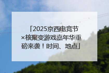 2025京西电竞节×核聚变游戏嘉年华重磅来袭！时间、地点