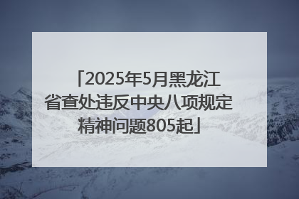 2025年5月黑龙江省查处违反中央八项规定精神问题805起