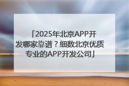 2025年北京APP开发哪家靠谱？细数北京优质专业的APP开发公司