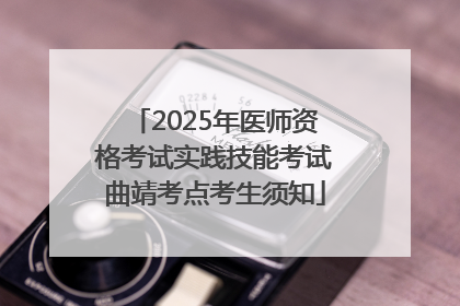 2025年医师资格考试实践技能考试曲靖考点考生须知