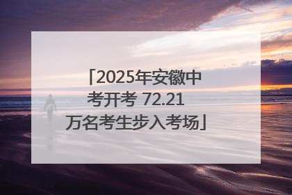 2025年安徽中考开考 72.21万名考生步入考场