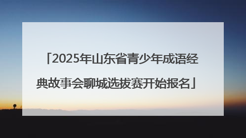 2025年山东省青少年成语经典故事会聊城选拔赛开始报名