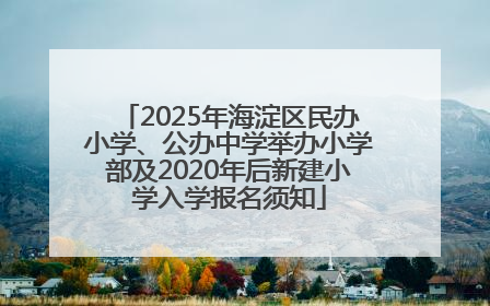 2025年海淀区民办小学、公办中学举办小学部及2020年后新建小学入学报名须知