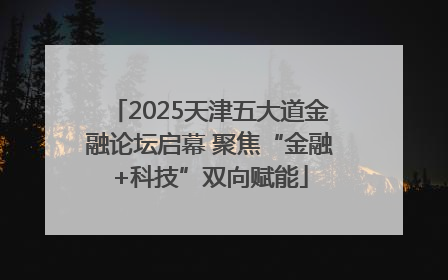 2025天津五大道金融论坛启幕 聚焦“金融+科技”双向赋能