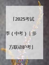 2025考试季（中考）｜多方联动护考