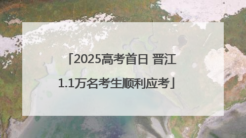 2025高考首日 晋江1.1万名考生顺利应考