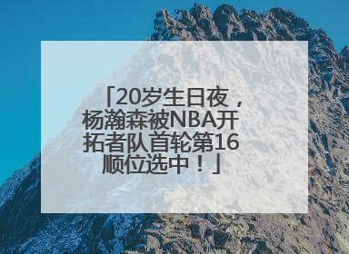20岁生日夜，杨瀚森被NBA开拓者队首轮第16顺位选中！
