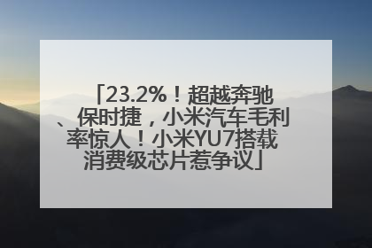 23.2%！超越奔驰、保时捷，小米汽车毛利率惊人！小米YU7搭载消费级芯片惹争议