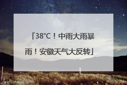 38℃！中雨大雨暴雨！安徽天气大反转