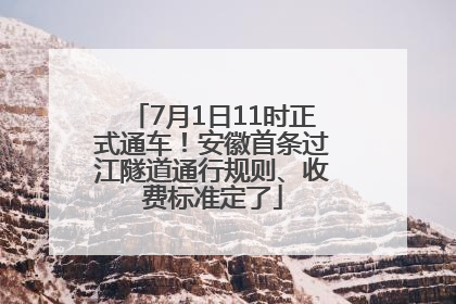 7月1日11时正式通车！安徽首条过江隧道通行规则、收费标准定了