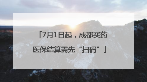 7月1日起，成都买药医保结算需先“扫码”
