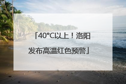 40°C以上！洛阳发布高温红色预警