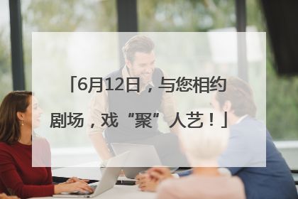 6月12日，与您相约剧场，戏“聚”人艺！