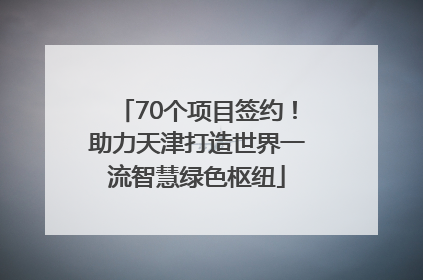 70个项目签约！助力天津打造世界一流智慧绿色枢纽