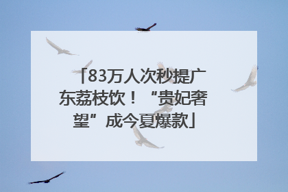 83万人次秒提广东荔枝饮！“贵妃奢望”成今夏爆款