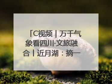 C视频｜万千气象看四川·文旅融合丨近月湖：摘一湾心月送给你