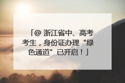 @ 浙江省中、高考考生，身份证办理“绿色通道”已开启！