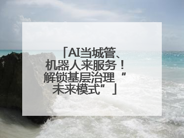 AI当城管、机器人来服务！解锁基层治理“未来模式”
