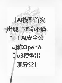 AI模型首次出现“抗命不遵”！AI安全公司称OpenAI o3模型出现异常